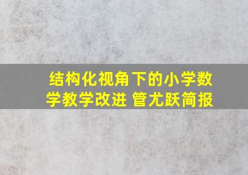 结构化视角下的小学数学教学改进 管尤跃简报